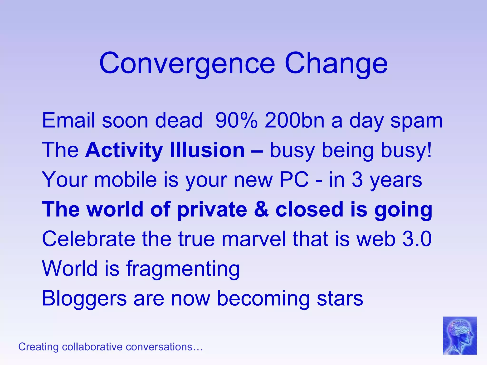 Convergence Change Email soon dead  90% 200bn a day spam The  Activity Illusion –  busy being busy! Your mobile is your new PC - in 3 years The world of private & closed is going Celebrate the true marvel that is web 3.0 World is fragmenting Bloggers are now becoming stars 