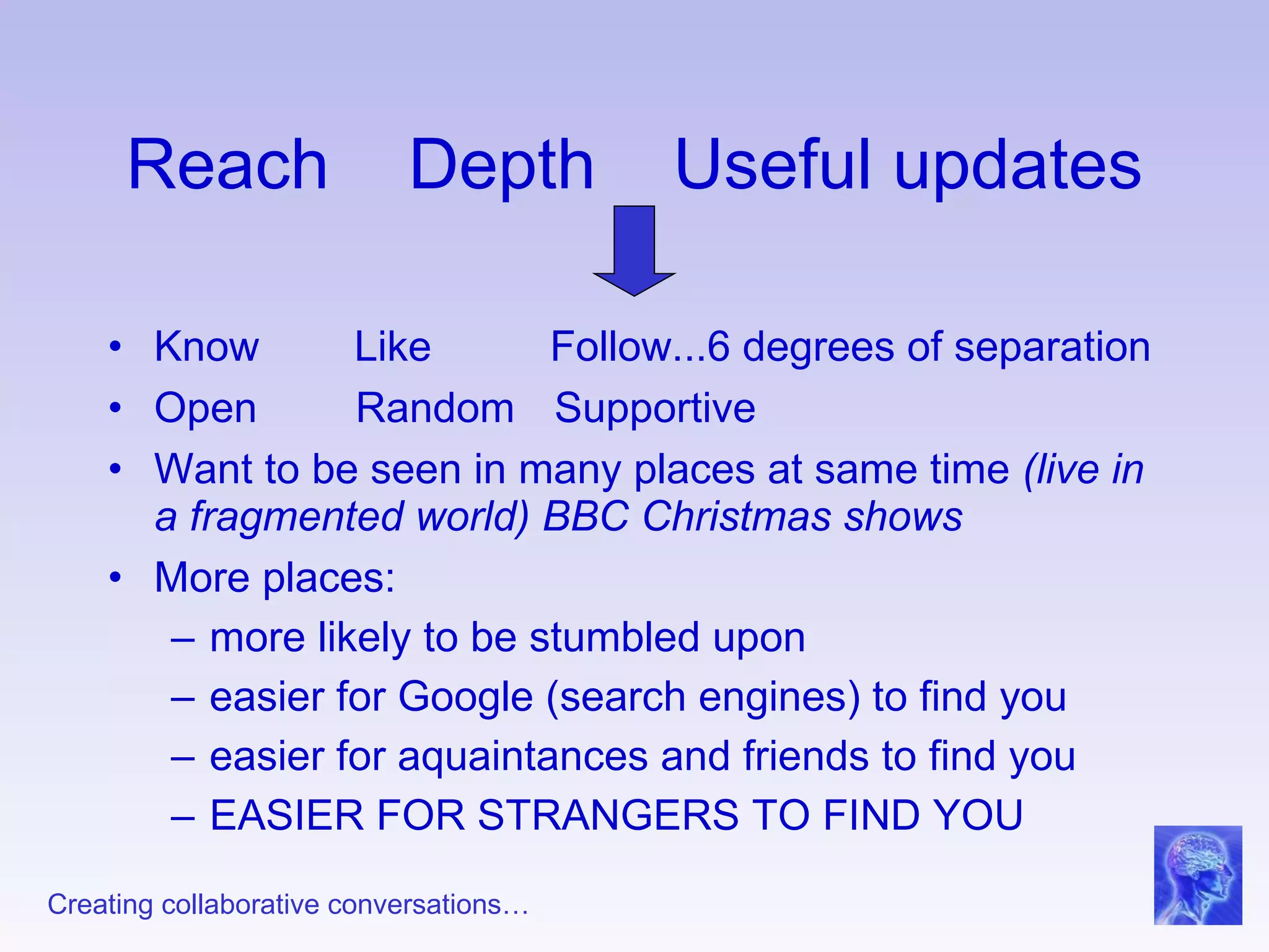 Reach  Depth   Useful updates Know  Like  Follow...6 degrees of separation Open Random   Supportive Want to be seen in many places at same time  (live in a fragmented world) BBC Christmas shows More places: more likely to be stumbled upon easier for Google (search engines) to find you easier for aquaintances and friends to find you EASIER FOR STRANGERS TO FIND YOU 