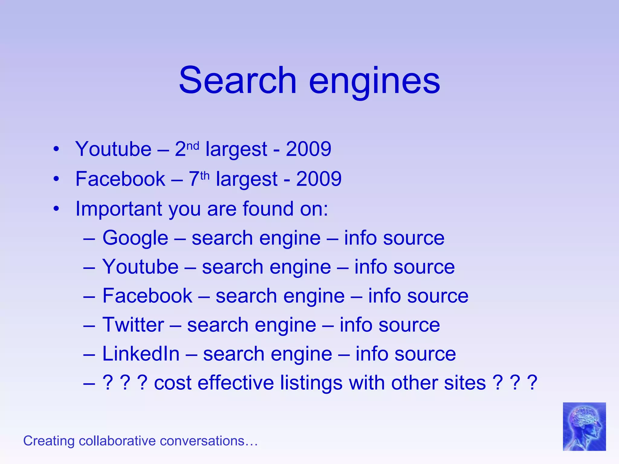 Search engines Youtube – 2 nd  largest - 2009 Facebook – 7 th  largest - 2009 Important you are found on: Google – search engine – info source Youtube – search engine – info source Facebook – search engine – info source Twitter – search engine – info source LinkedIn – search engine – info source ? ? ? cost effective listings with other sites ? ? ? 