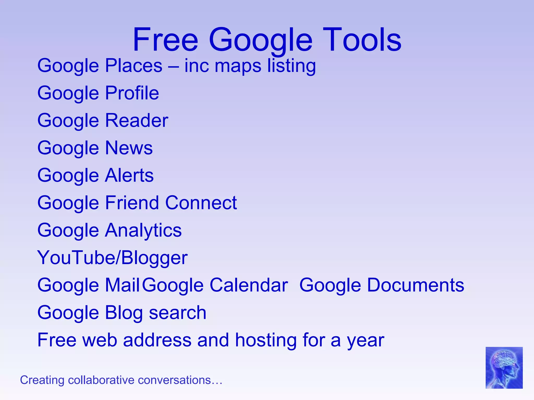 Free Google Tools Google Places – inc maps listing Google Profile Google Reader Google News Google Alerts Google Friend Connect Google Analytics YouTube/Blogger Google Mail Google Calendar Google Documents Google Blog search Free web address and hosting for a year 