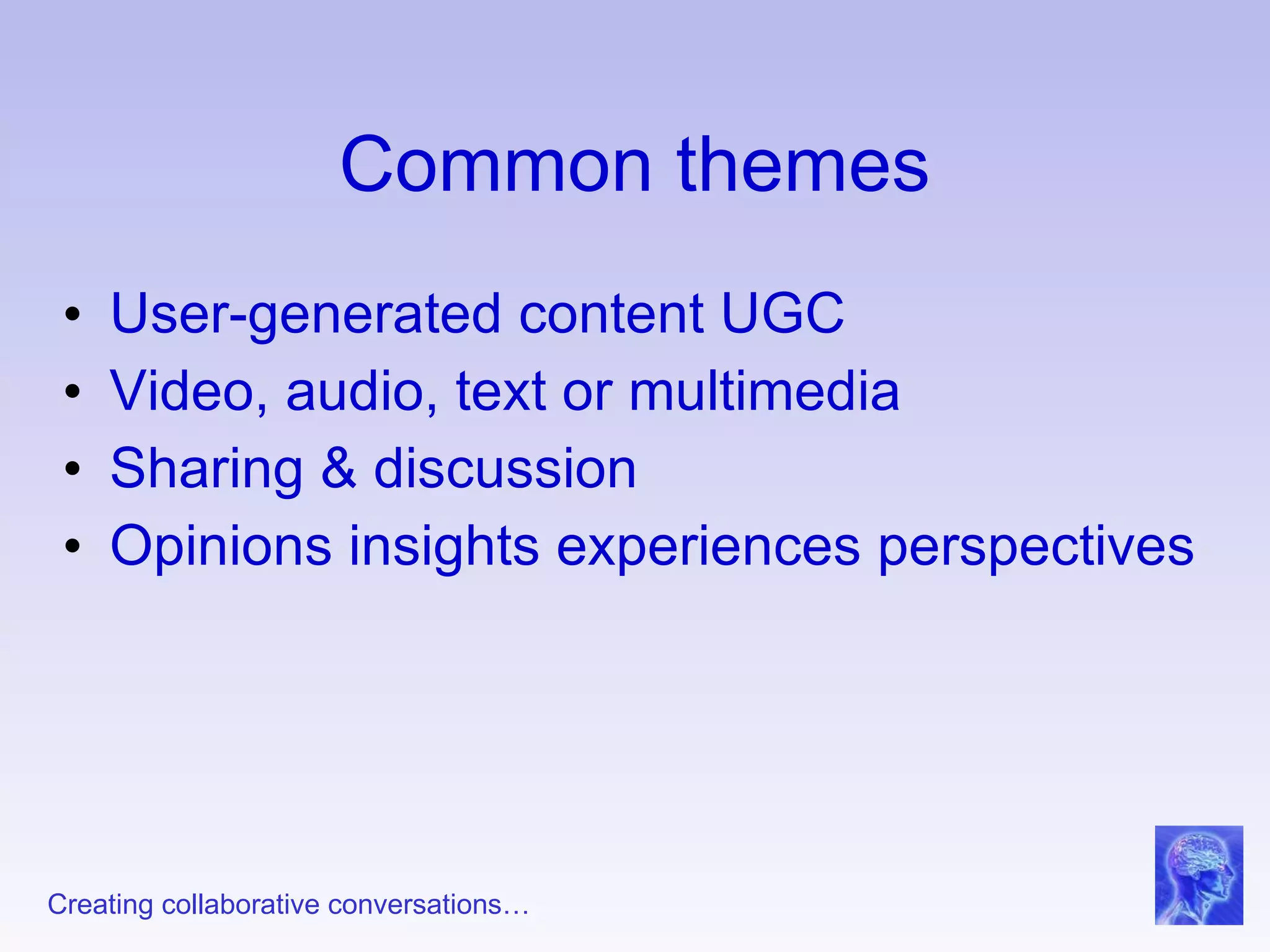 Common themes User-generated content UGC Video, audio, text or multimedia Sharing & discussion Opinions insights experiences perspectives  