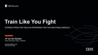 Train Like You Fight
STORIES FROM THE FIELD IN PREPARING FOR THE INEVITABLE BREACH
JP van den Eijnden
Nordic Business Leader - Resilient
jeanpierre@ibm.com
+46 707 93 1480
 