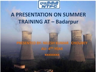 A PRESENTATION ON SUMMER
TRAINING AT – Badarpur
PRESENTED BY- NILESH KUMAR CHOUBEY
AU- 4TH YEAR
xxxxxxxx
 