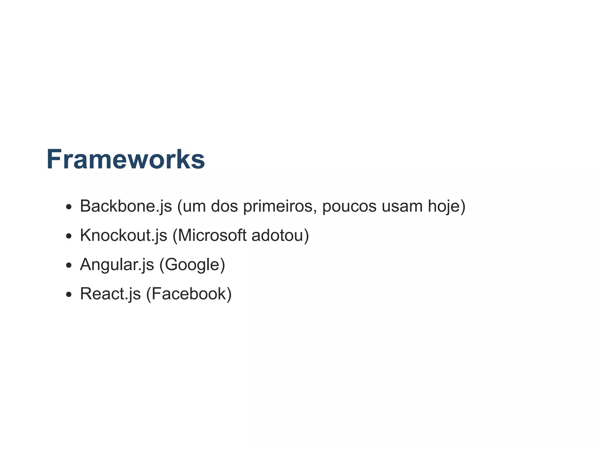 Frameworks
Backbone.js (um dos primeiros, poucos usam hoje)
Knockout.js (Microsoft adotou)
Angular.js (Google)
React.js (Facebook)
 