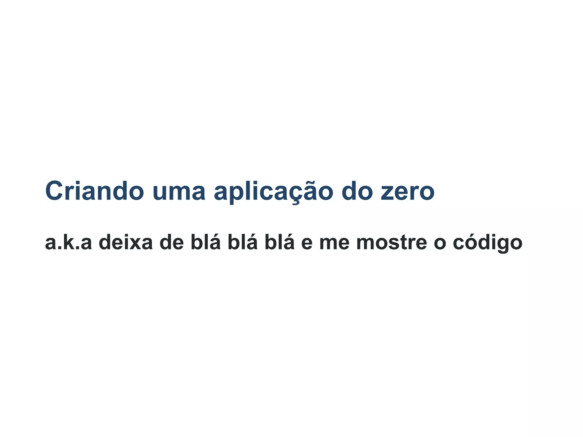 Criando uma aplicação do zero
a.k.a deixa de blá blá blá e me mostre o código
 