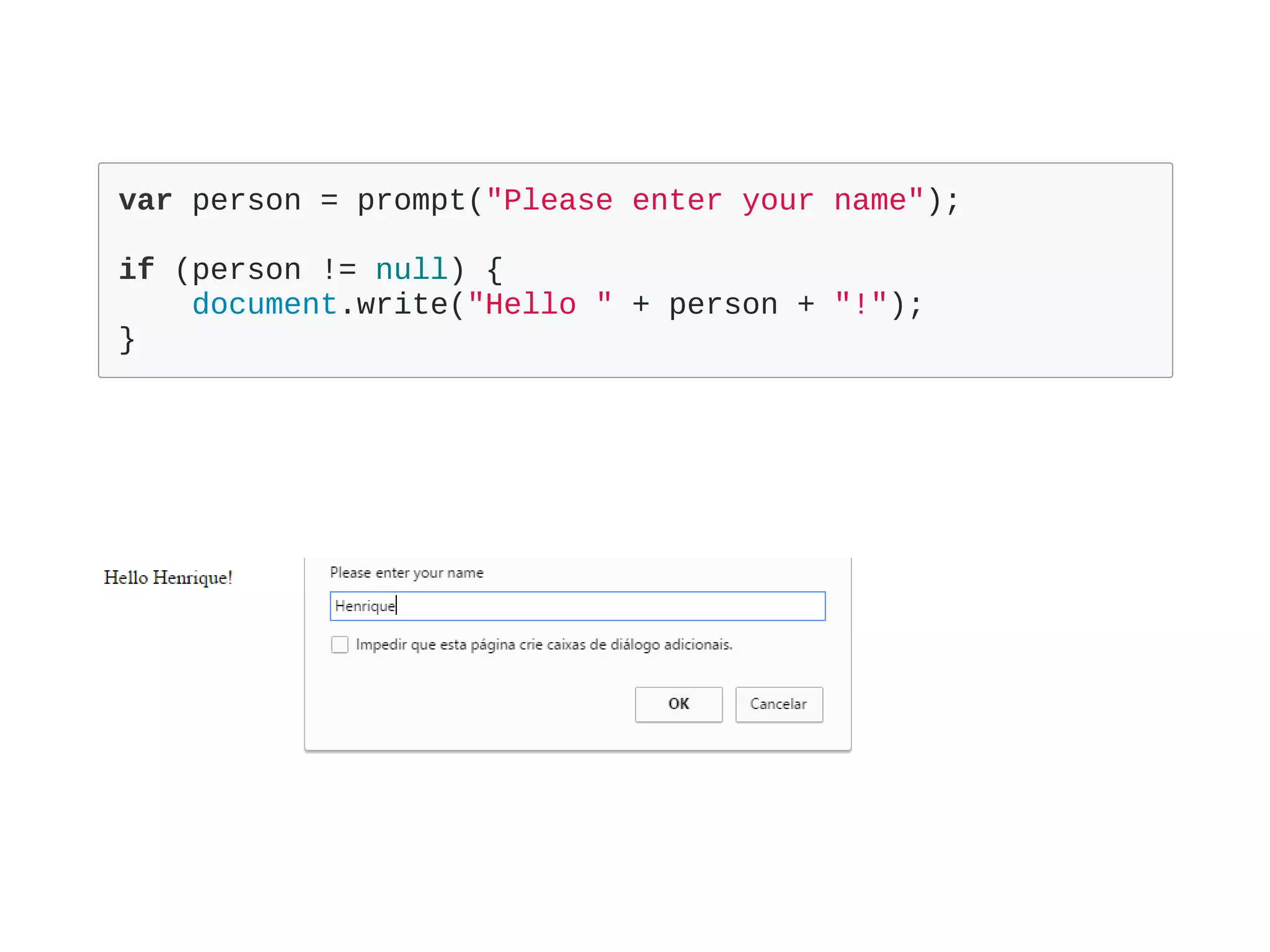 var person = prompt("Please enter your name");
if (person != null) {
    document.write("Hello " + person + "!");
}
 