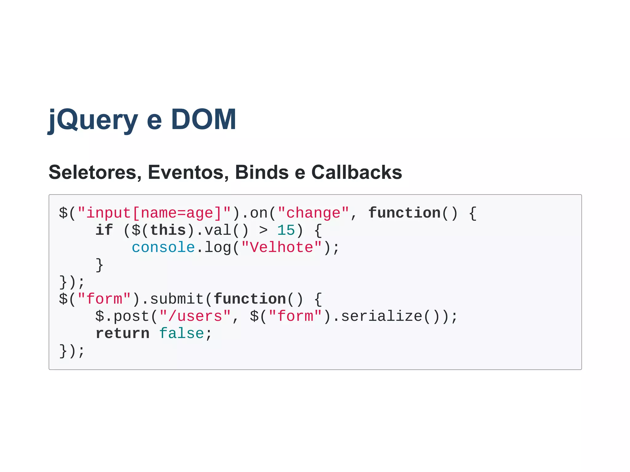 jQuery e DOM
Seletores, Eventos, Binds e Callbacks
$("input[name=age]").on("change", function() {
    if ($(this).val() > 15) {
        console.log("Velhote");
    }
});
$("form").submit(function() {
    $.post("/users", $("form").serialize());
    return false;
});
 