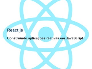 React.js
Construindo aplicações reativas em JavaScript
 