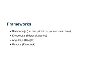 Frameworks
Backbone.js (um dos primeiros, poucos usam hoje)
Knockout.js (Microsoft adotou)
Angular.js (Google)
React.js (Facebook)
 