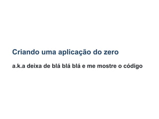 Criando uma aplicação do zero
a.k.a deixa de blá blá blá e me mostre o código
 