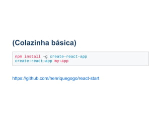 (Colazinha básica)
npm install ­g create­react­app
create­react­app my­app
https://github.com/henriquegogo/react­start
 