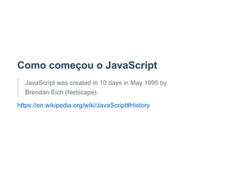 Como começou o JavaScript
JavaScript was created in 10 days in May 1995 by
Brendan Eich (Netscape)
https://en.wikipedia.org/wiki/JavaScript#History
 