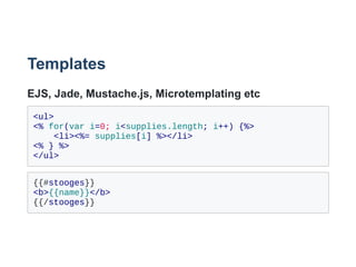 Templates
EJS, Jade, Mustache.js, Microtemplating etc
<ul>
<% for(var i=0; i<supplies.length; i++) {%>
    <li><%= supplies[i] %></li>
<% } %>
</ul>
{{#stooges}}
<b>{{name}}</b>
{{/stooges}}
 