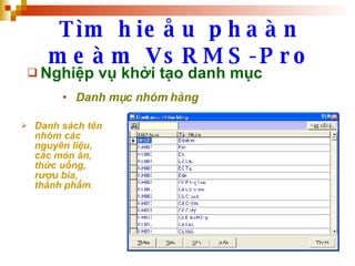 Tìm hieåu phaàn meàm VsRMS-Pro Nghiệp vụ khởi tạo danh mục Danh mục nhóm hàng Danh sách tên nhóm các nguyên liệu, các món ăn, thức uống, rượu bia, thành phẩm .   
