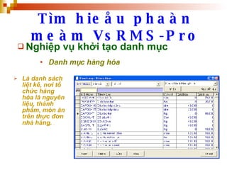 Tìm hieåu phaàn meàm VsRMS-Pro Nghiệp vụ khởi tạo danh mục Danh mục hàng hóa Là danh sách liệt kê, nơi tổ chức hàng hóa là nguyên liệu, thành phẩm, món ăn trên thực đơn nhà hàng.   .  