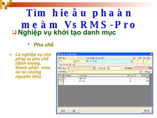 Tìm hieåu phaàn meàm VsRMS-Pro Nghiệp vụ khởi tạo danh mục Pha chế   Là nghiệp vụ cho phép ta pha chế (định lượng, thành phần  món ăn từ những nguyên liệu). 