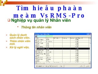 Tìm hieåu phaàn meàm VsRMS-Pro Nghiệp vụ quản lý Nhân viên Thông tin nhân viên   Quản lý danh sách nhân viên. Thêm nhân viên mới. Xữ lý nghĩ việc. 
