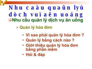 Nhu caàu quaûn lyù dòch vuï aên uoáng Nhu cầu quản lý dịch vụ ăn uống Quản lý hóa đơn Vì sao phải quản lý hóa đơn ? Quản lý bằng cách nào ? Giới thiệu quản lý hóa đơn bằng phần mềm Hỏi & đáp 