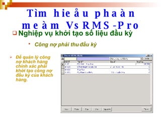 Tìm hieåu phaàn meàm VsRMS-Pro Nghiệp vụ khởi tạo số liệu đầu kỳ Công nợ phải thu đầu kỳ   Để quản lý công nợ khách hàng chính xác phải khởi tạo công nợ đầu kỳ của khách hàng. 