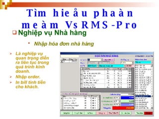 Tìm hieåu phaàn meàm VsRMS-Pro Nghiệp vụ Nhà hàng Nhập hóa đơn nhà hàng   Là nghiệp vụ quan trọng diễn ra liên tục trong quá trình kinh doanh. Nhập order. In bill tính tiền cho khách. 
