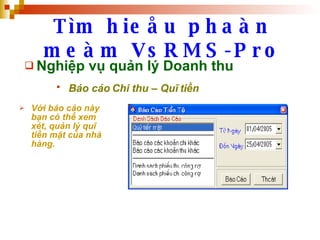 Tìm hieåu phaàn meàm VsRMS-Pro Nghiệp vụ quản lý Doanh thu Báo cáo Chi thu – Quĩ tiền   Với báo cáo này bạn có thể xem xét, quản lý quĩ tiền mặt của nhà hàng. 