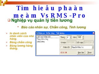 Tìm hieåu phaàn meàm VsRMS-Pro Nghiệp vụ quản lý tiền lương Báo cáo nhân sự, Chấm công, Tính lương   In danh sách nhân viên của nhà hàng. Bảng chấm công Bảng lương hàng tháng. 