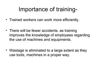 Importance of training- Trained workers can work more efficiently. There will be fewer accidents. as training improves the knowledge of employees regarding the use of machines and equipments. Wastage is eliminated to a large extent as they use tools, machines in a proper way. 