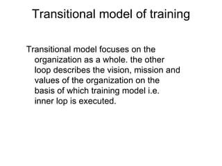 Transitional model of training Transitional model focuses on the organization as a whole. the other loop describes the vision, mission and values of the organization on the basis of which training model i.e. inner lop is executed. 