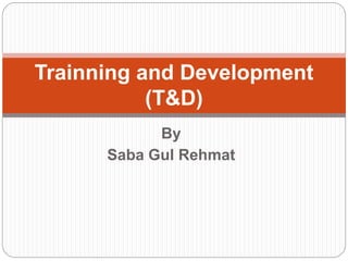 By
Saba Gul Rehmat
Trainning and Development
(T&D)
 