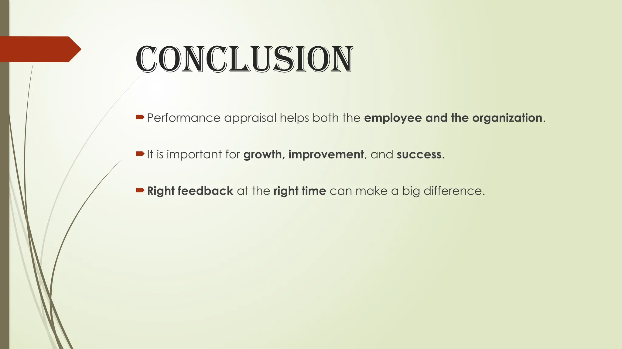 Conclusion
Performance appraisal helps both the employee and the organization.
It is important for growth, improvement, and success.
Right feedback at the right time can make a big difference.
 