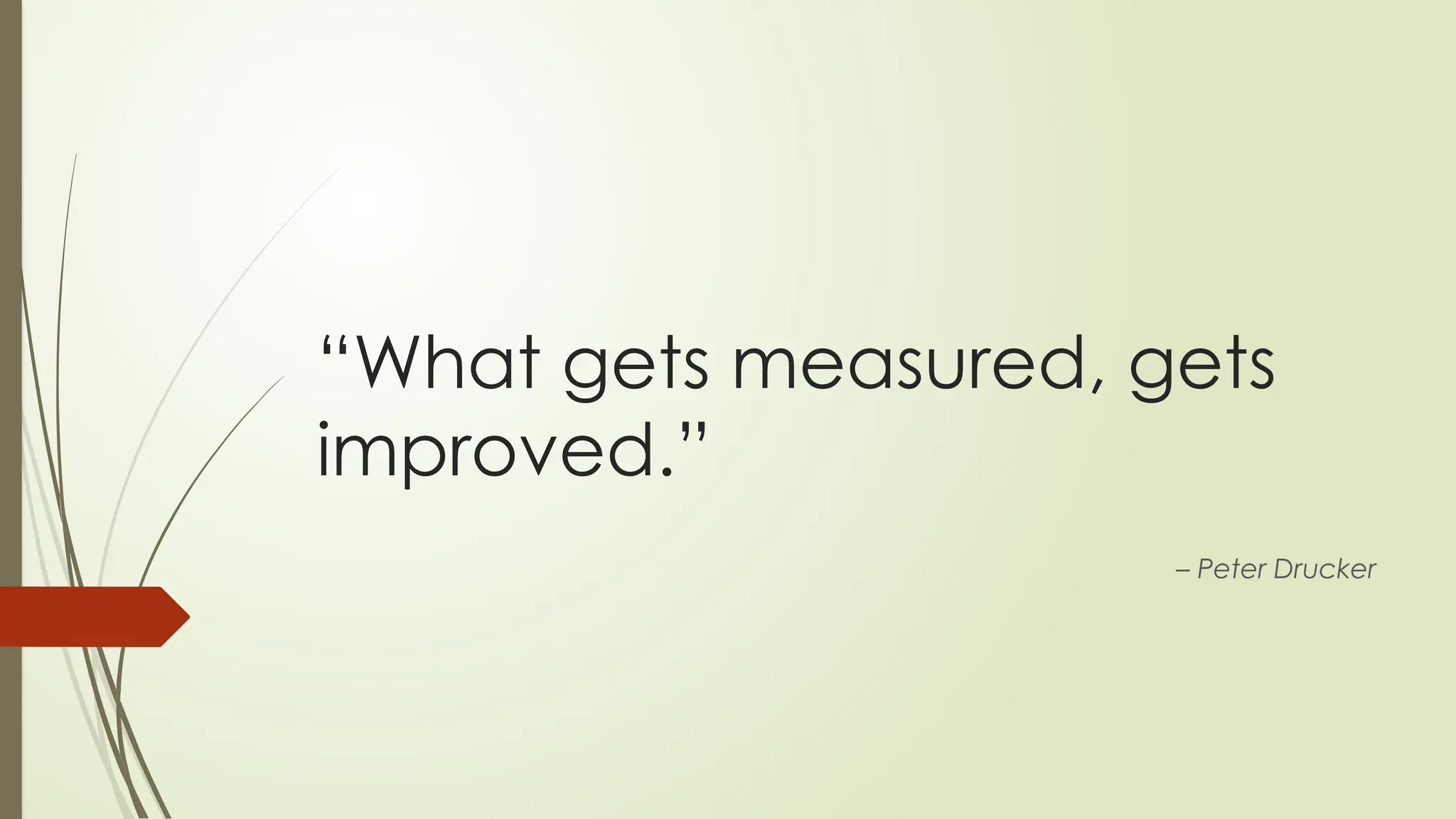 “What gets measured, gets
improved.”
– Peter Drucker
 