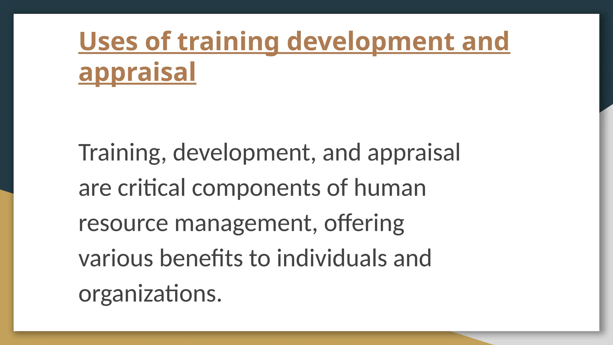 Uses of training development and
appraisal
Training, development, and appraisal
are critical components of human
resource management, offering
various benefits to individuals and
organizations.
 