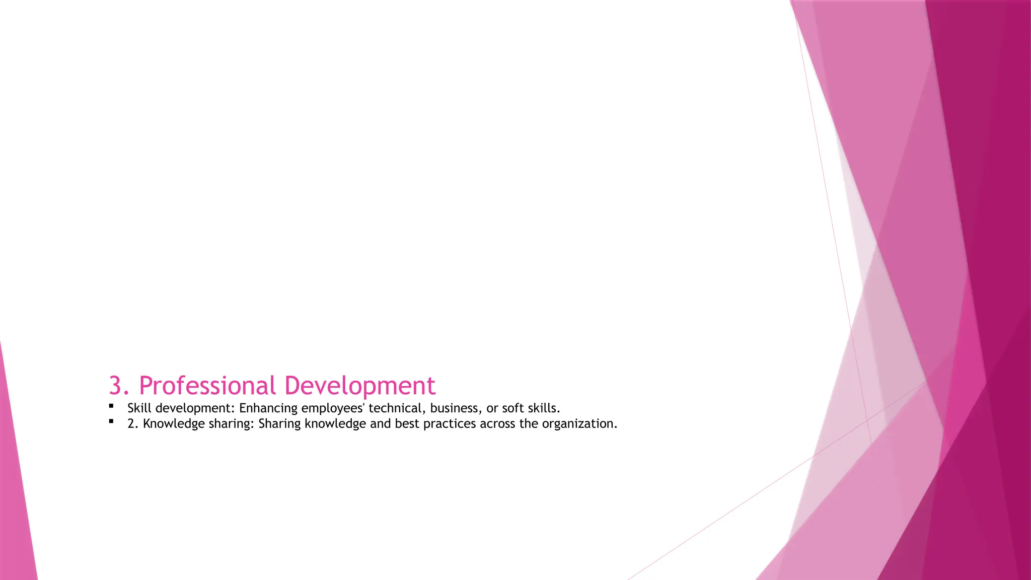 3. Professional Development
 Skill development: Enhancing employees' technical, business, or soft skills.
 2. Knowledge sharing: Sharing knowledge and best practices across the organization.
 