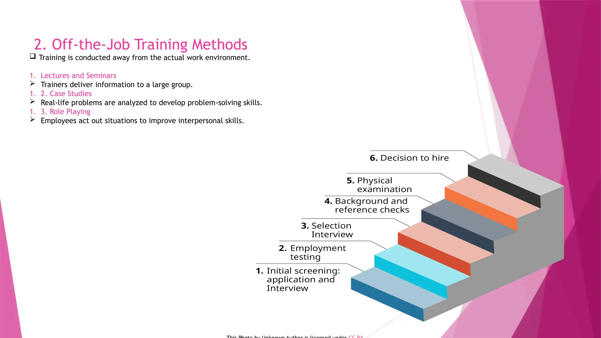 2. Off-the-Job Training Methods
 Training is conducted away from the actual work environment.
1. Lectures and Seminars
 Trainers deliver information to a large group.
1. 2. Case Studies
 Real-life problems are analyzed to develop problem-solving skills.
1. 3. Role Playing
 Employees act out situations to improve interpersonal skills.
 