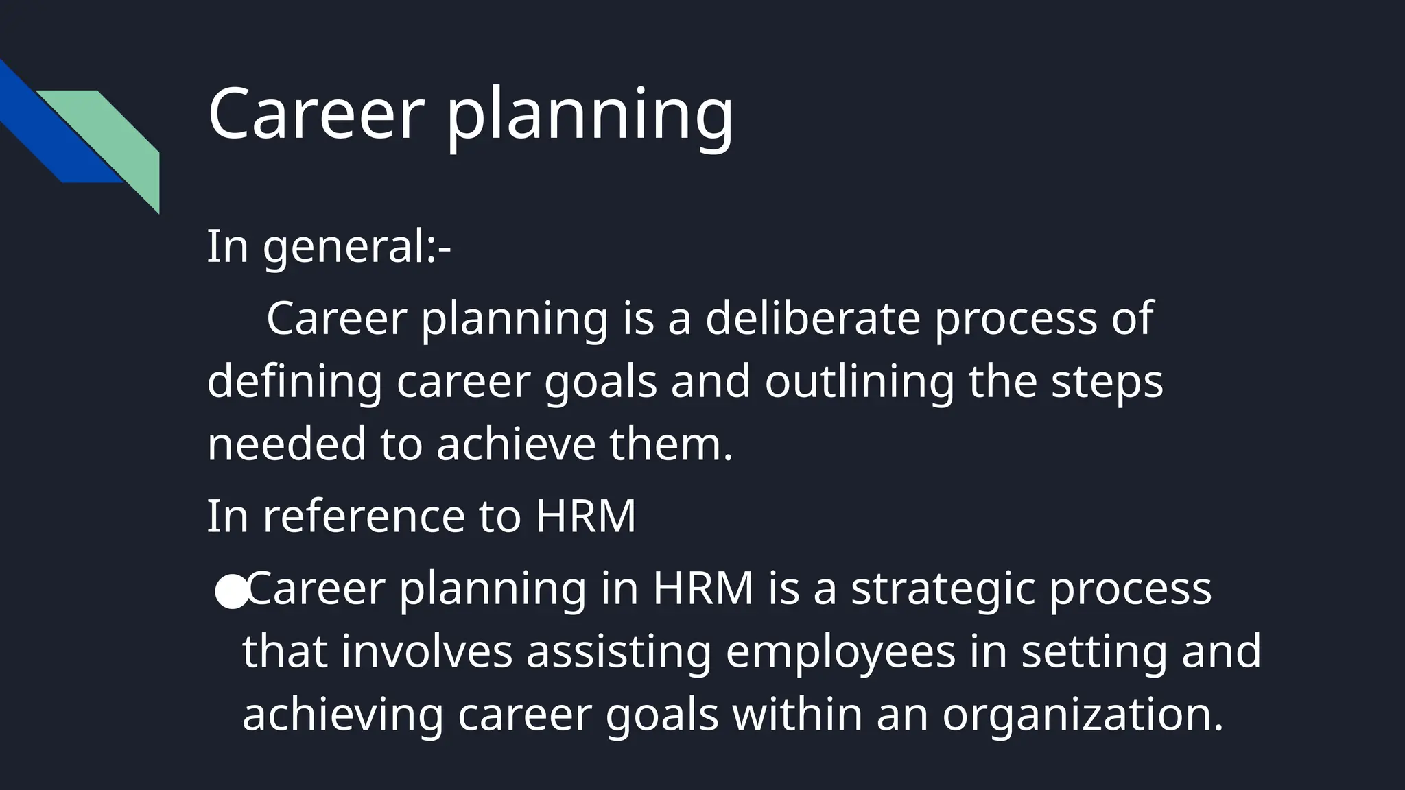 Career planning
In general:-
Career planning is a deliberate process of
defining career goals and outlining the steps
needed to achieve them.
In reference to HRM
●Career planning in HRM is a strategic process
that involves assisting employees in setting and
achieving career goals within an organization.
 