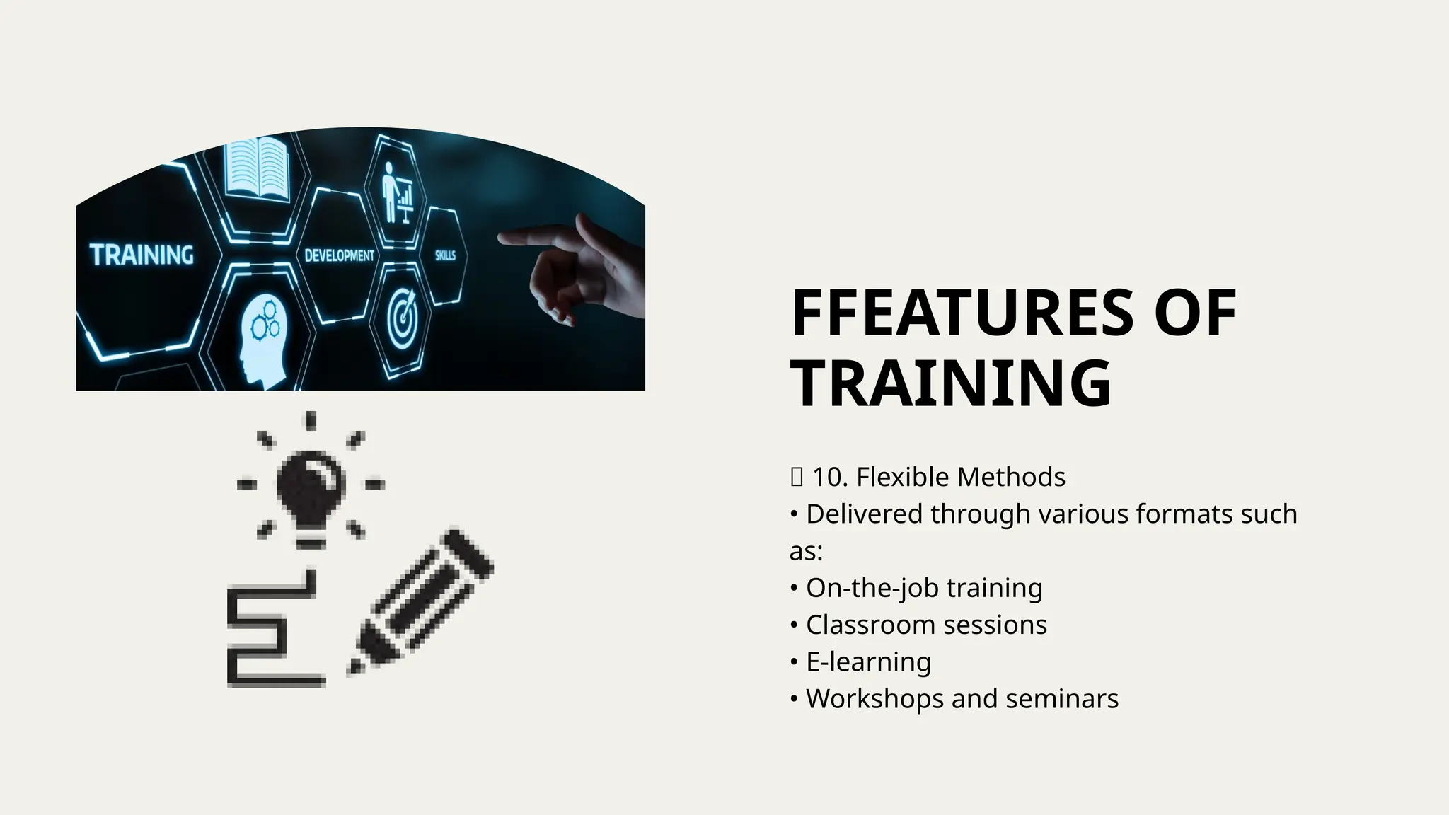 FFEATURES OF
TRAINING
🔹 10. Flexible Methods
• Delivered through various formats such
as:
• On-the-job training
• Classroom sessions
• E-learning
• Workshops and seminars
 