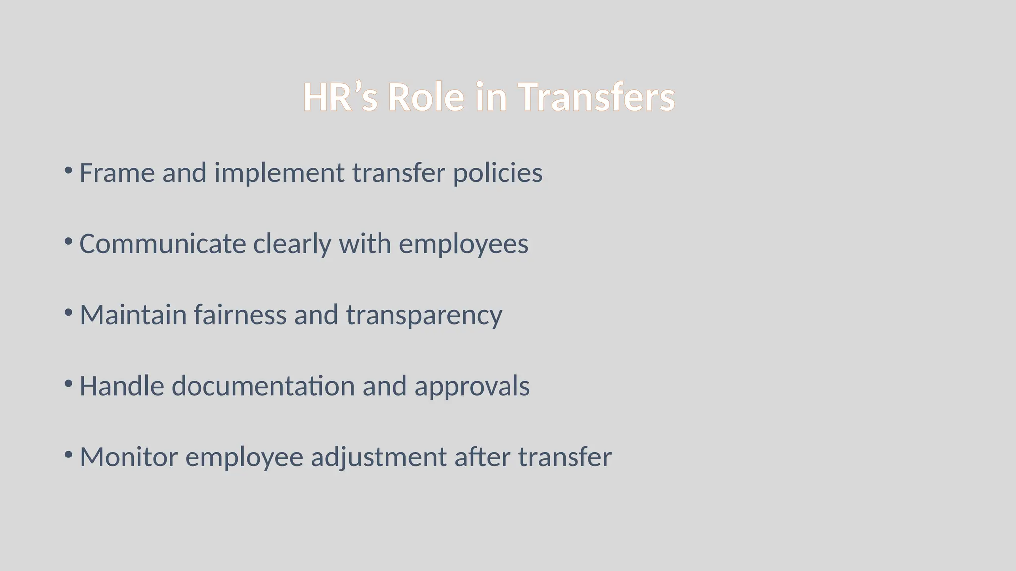 HR’s Role in Transfers
• Frame and implement transfer policies
• Communicate clearly with employees
• Maintain fairness and transparency
• Handle documentation and approvals
• Monitor employee adjustment after transfer
 