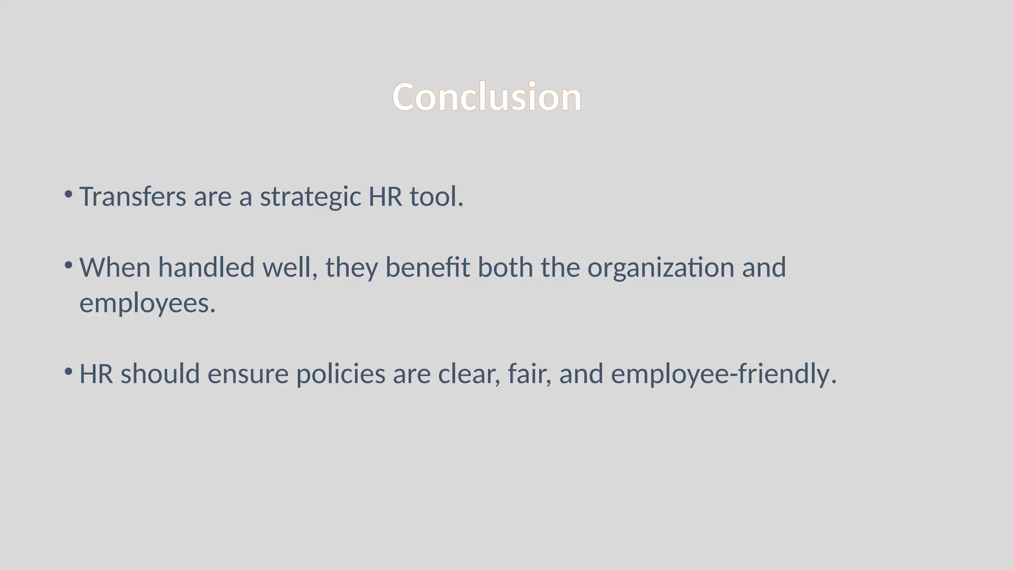 Conclusion
• Transfers are a strategic HR tool.
• When handled well, they benefit both the organization and
employees.
• HR should ensure policies are clear, fair, and employee-friendly.
 