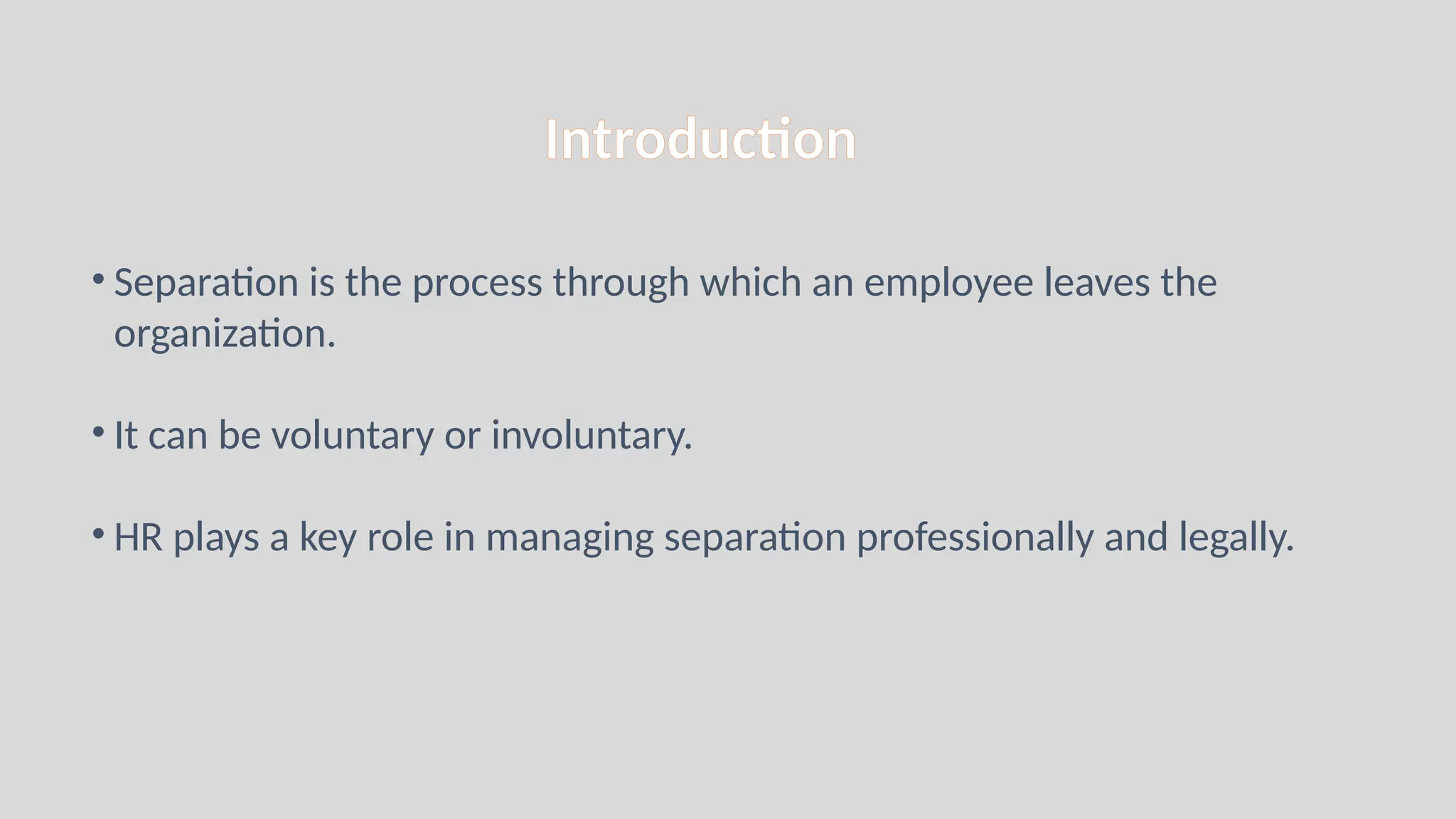 Introduction
• Separation is the process through which an employee leaves the
organization.
• It can be voluntary or involuntary.
• HR plays a key role in managing separation professionally and legally.
 