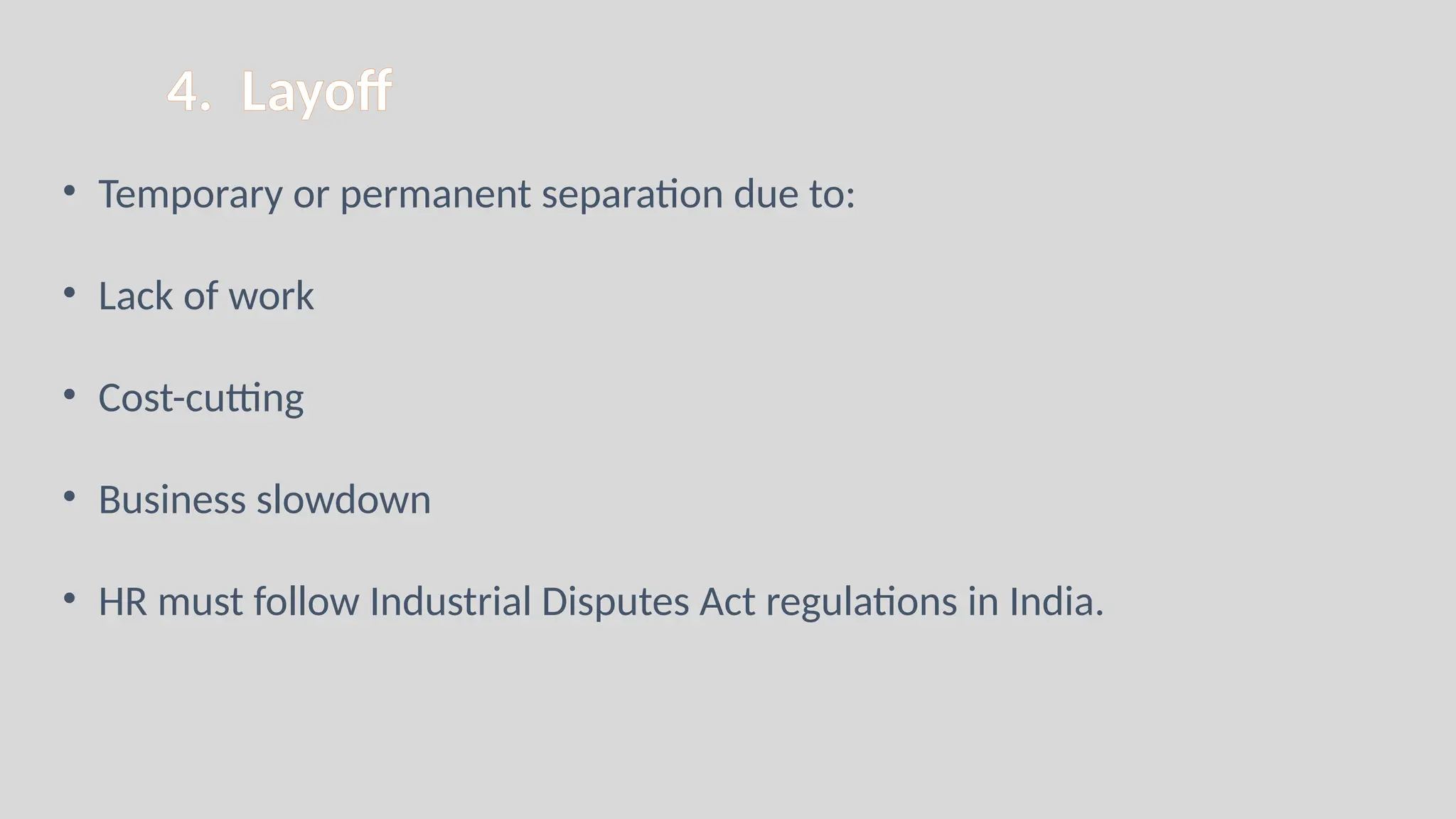 4. Layoff
• Temporary or permanent separation due to:
• Lack of work
• Cost-cutting
• Business slowdown
• HR must follow Industrial Disputes Act regulations in India.
 
