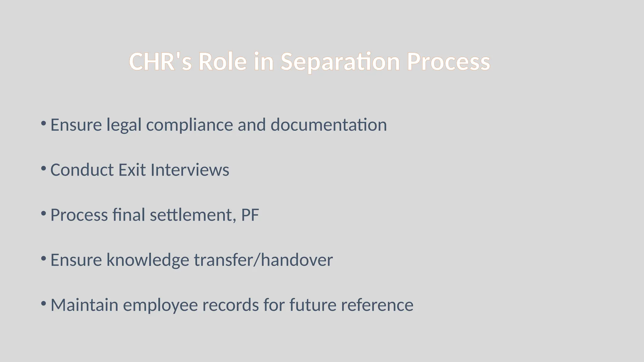 CHR's Role in Separation Process
• Ensure legal compliance and documentation
• Conduct Exit Interviews
• Process final settlement, PF
• Ensure knowledge transfer/handover
• Maintain employee records for future reference
 