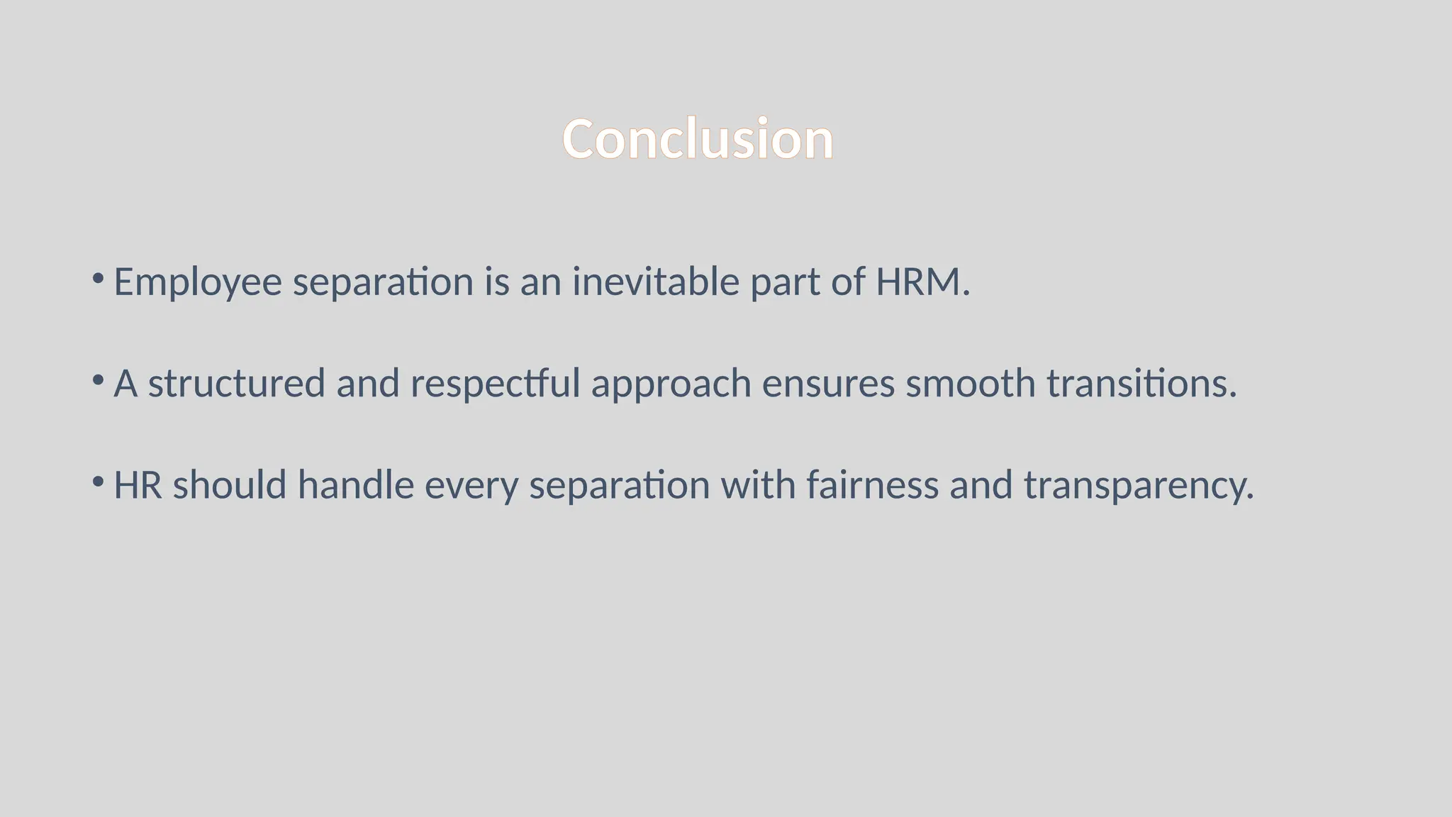 Conclusion
• Employee separation is an inevitable part of HRM.
• A structured and respectful approach ensures smooth transitions.
• HR should handle every separation with fairness and transparency.
 