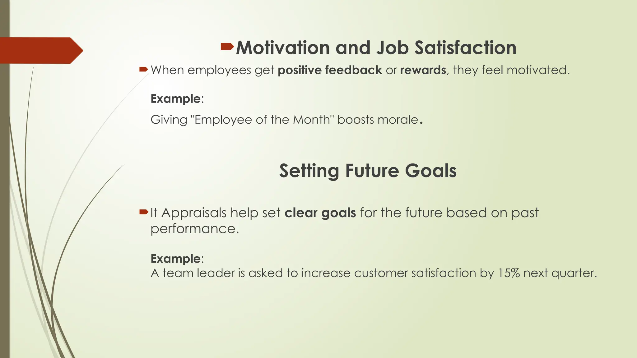 Motivation and Job Satisfaction
When employees get positive feedback or rewards, they feel motivated.
Example:
Giving "Employee of the Month" boosts morale.
Setting Future Goals
It Appraisals help set clear goals for the future based on past
performance.
Example:
A team leader is asked to increase customer satisfaction by 15% next quarter.
 