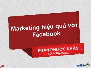 1© 2013 Tiếp thị AZ
Marketing hiệu quả với
Facebook
PHAN PHƯỚC NHÂN
C.E.O Tiếp thị AZ
 