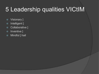 5 Leadership qualities VICtIM
 Visionary ]
 Intelligent ]
 Collaborative ]
 Inventive ]
 Mindful ] hail
 