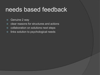 needs based feedback
 Genuine 2 way
 clear reasons for structures and actions
 collaboration on solutions next steps
 links solution to psychological needs
 