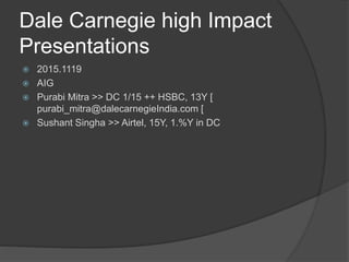Dale Carnegie high Impact
Presentations
 2015.1119
 AIG
 Purabi Mitra >> DC 1/15 ++ HSBC, 13Y [
purabi_mitra@dalecarnegieIndia.com [
 Sushant Singha >> Airtel, 15Y, 1.%Y in DC
 
