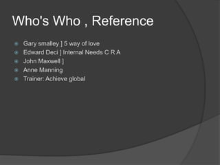 Who's Who , Reference
 Gary smalley ] 5 way of love
 Edward Deci ] Internal Needs C R A
 John Maxwell ]
 Anne Manning
 Trainer: Achieve global
 