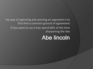 my way of openning and winning an argument is to
first find a common ground of agreement
If you want to cut a tree spend 80% of the time
sharpening the Axe
 