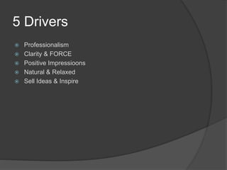 5 Drivers
 Professionalism
 Clarity & FORCE
 Positive Impressioons
 Natural & Relaxed
 Sell Ideas & Inspire
 